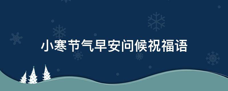 小寒节气早安问候祝福语（小寒节气早安问候祝福语图片）