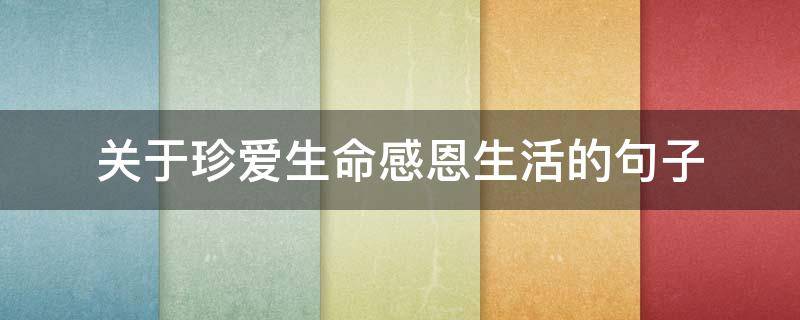 关于珍爱生命感恩生活的句子 珍爱生命感恩生活的名言名句