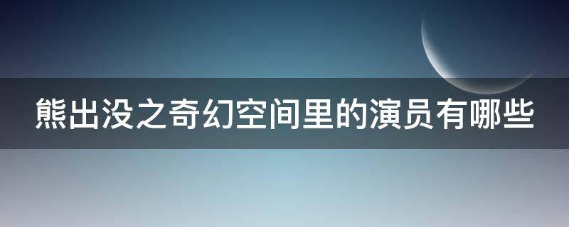 熊出没之奇幻空间里的演员有哪些 熊出没之奇幻空间里的演员有哪些名字