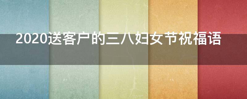 2021送客户的三八妇女节祝福语 三八妇女节给客户送什么礼物