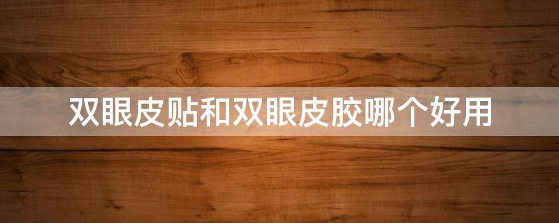 双眼皮贴和双眼皮胶哪个好用 双眼皮贴和双眼皮胶哪一个好啊