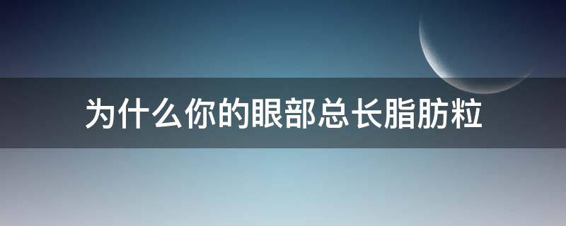 为什么你的眼部总长脂肪粒（为什么眼部总是长脂肪粒）
