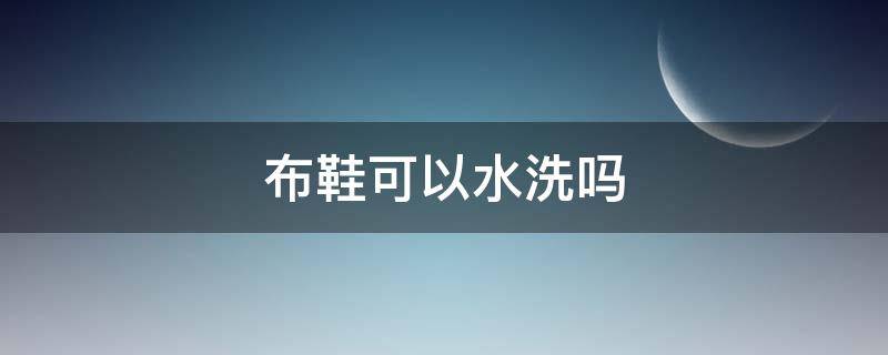 布鞋可以水洗吗（布鞋可以水洗吗为什么）