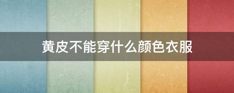 黄皮不能穿什么颜色衣服 黄皮能不能穿黄色衣服