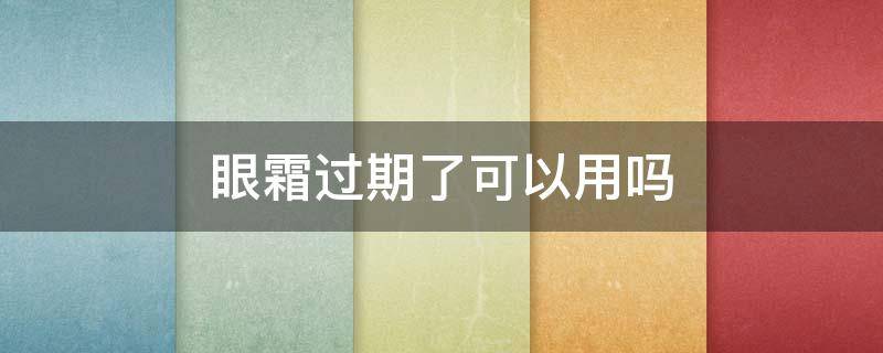 眼霜过期了可以用吗（眼霜过期了可以用吗有毒吗）