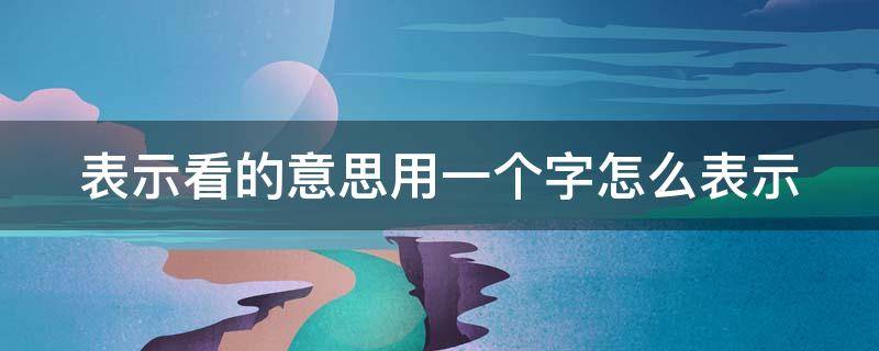 表示看的意思用一个字怎么表示 表示看的意思的一个字