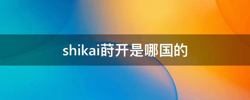 shikai莳开是哪国的