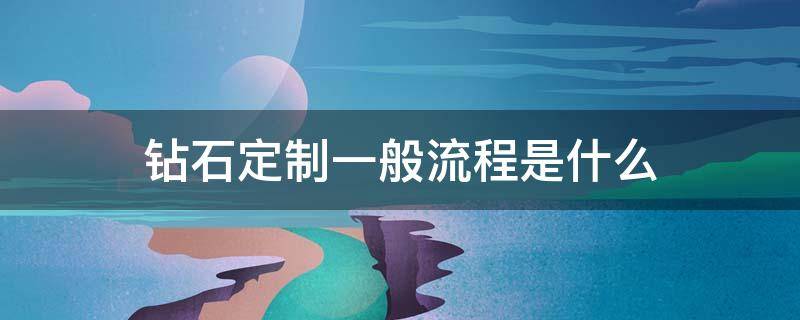 钻石定制一般流程是什么（钻石定制一般流程是什么工艺）