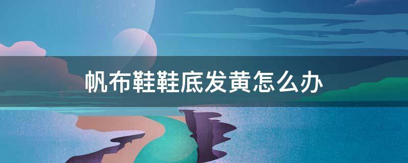 帆布鞋鞋底发黄怎么办（帆布鞋鞋底变黄怎么办）