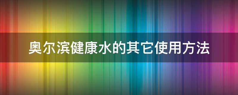 奥尔滨健康水的其它使用方法（奥尔滨健康水怎么用法）