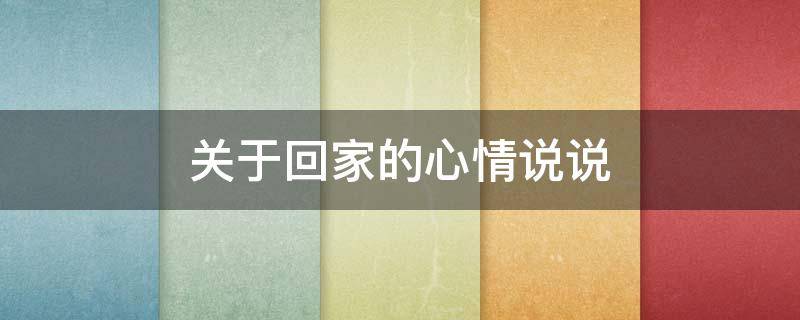 关于回家的心情说说（关于回家的心情说说大全）