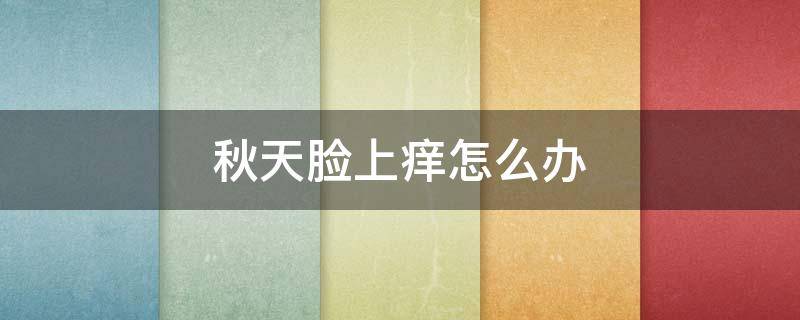 秋天脸上痒怎么办（秋天脸上痒怎么办小妙招）