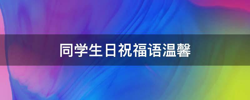 同学生日祝福语温馨 同学生日祝福语温馨的话