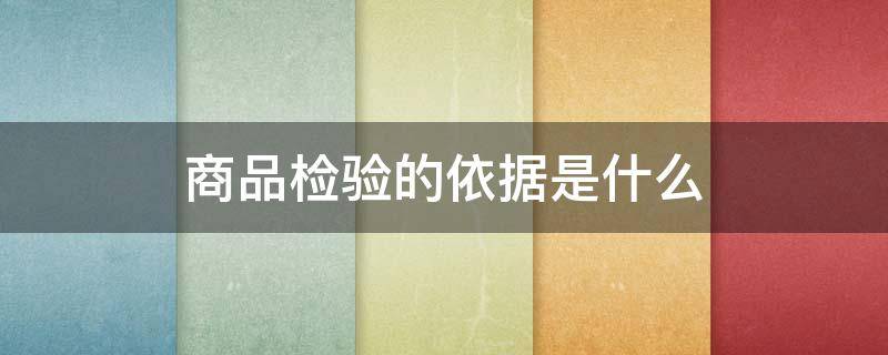 商品检验的依据是什么 商品检验的依据是什么,为什么