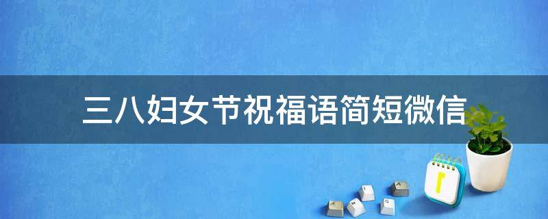 三八妇女节祝福语简短微信（三八妇女节祝福语简短微信怎么写）