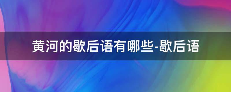 黄河的歇后语有哪些-歇后语 黄河歇后语成语谚语