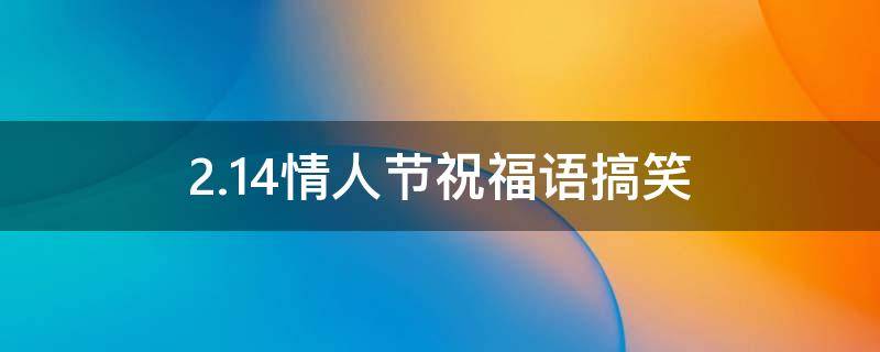 2.14情人节祝福语搞笑 2.14情人节搞笑说说