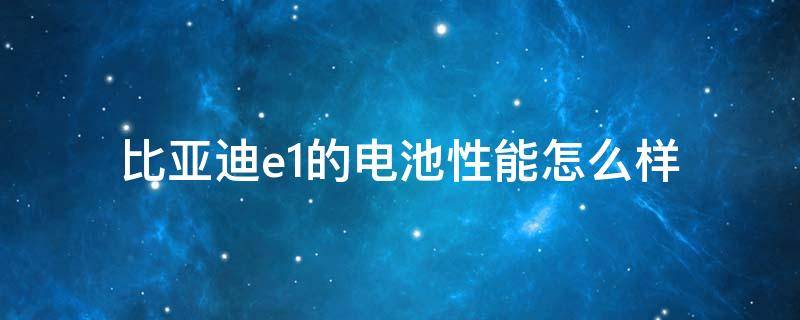 比亚迪e1的电池性能怎么样 比亚迪e1的电池性能怎么样知乎