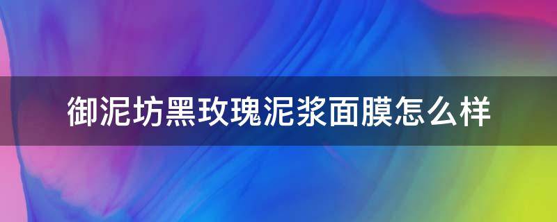 御泥坊黑玫瑰泥浆面膜怎么样（御泥坊黑玫瑰泥膜的功效）