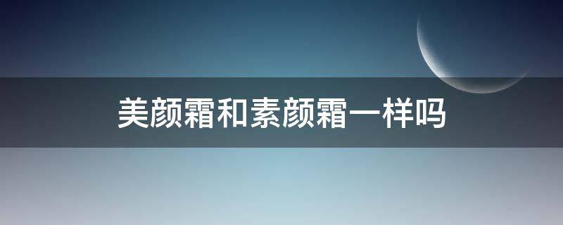 美颜霜和素颜霜一样吗（美颜霜和素颜霜一样吗怎么用）