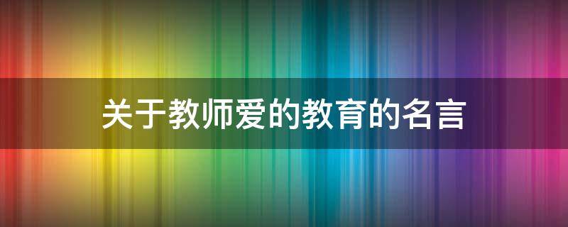 关于教师爱的教育的名言（关于教师爱的教育的名言名句）