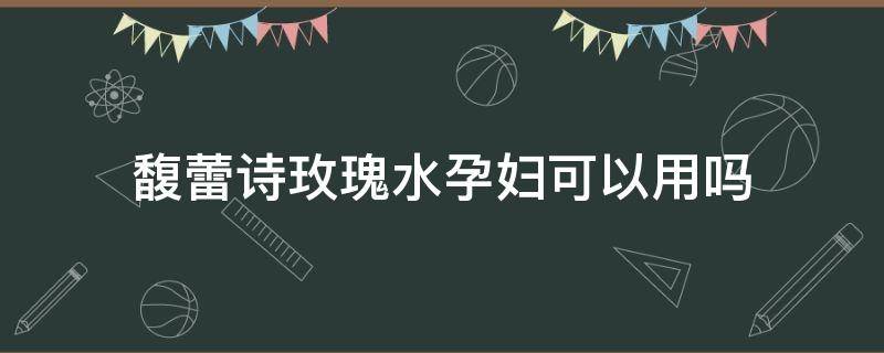 馥蕾诗玫瑰水孕妇可以用吗 馥蕾诗玫瑰水孕妇可以用吗?