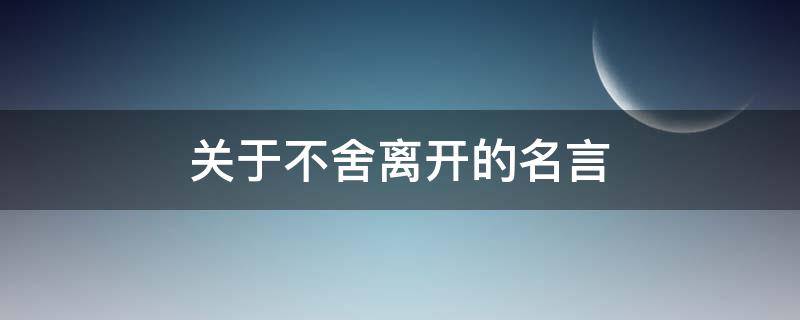 关于不舍离开的名言 不舍离开的诗词