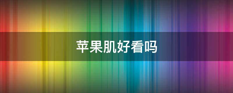 苹果肌好看吗 填充苹果肌好看吗