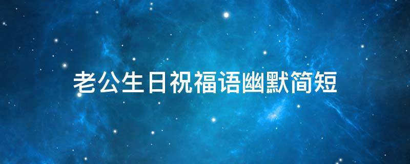 老公生日祝福语幽默简短 老公生日祝福语幽默霸气