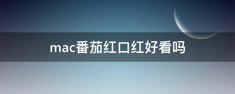 mac番茄红口红好看吗（mac番茄红口红好看吗女生）