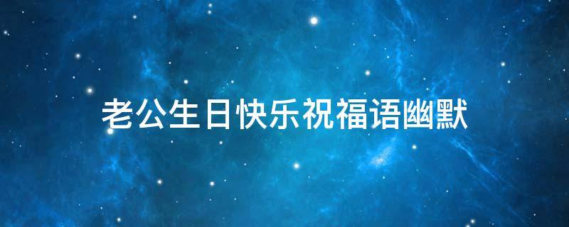 老公生日快乐祝福语幽默（老公生日快乐祝福语幽默简短）