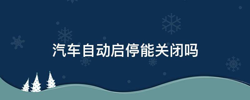 汽车自动启停能关闭吗（汽车自动启停能关闭吗怎么关）