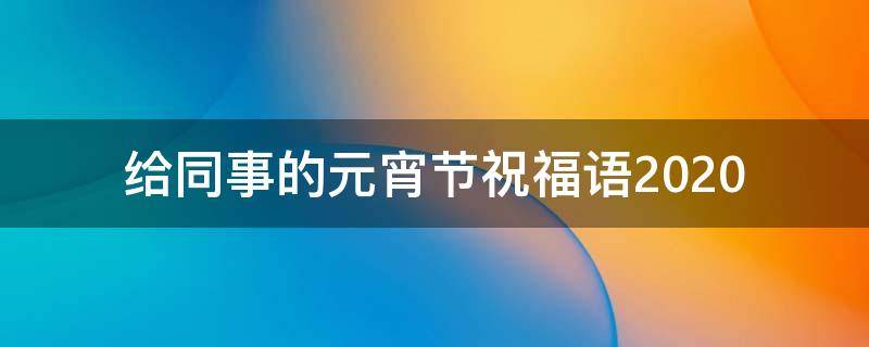 给同事的元宵节祝福语2021