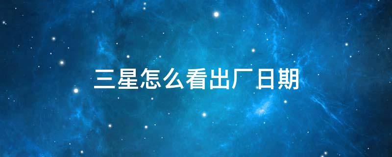 三星怎么看出厂日期（三星怎么看出厂日期和型号）