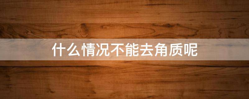 什么情况不能去角质呢 什么时候不能去角质