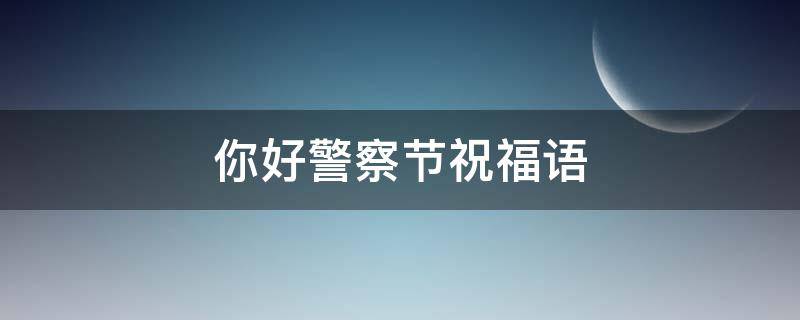 你好警察节祝福语 你好警察节祝福语大全