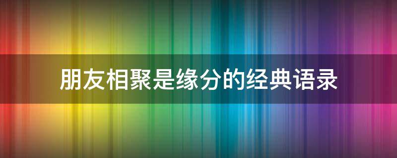 朋友相聚是缘分的经典语录（朋友相聚是缘分的经典语录图片）