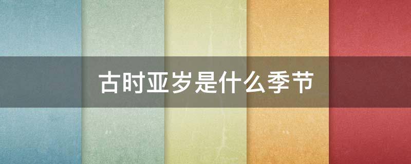 古时亚岁是什么季节 古时亚岁是那个季节