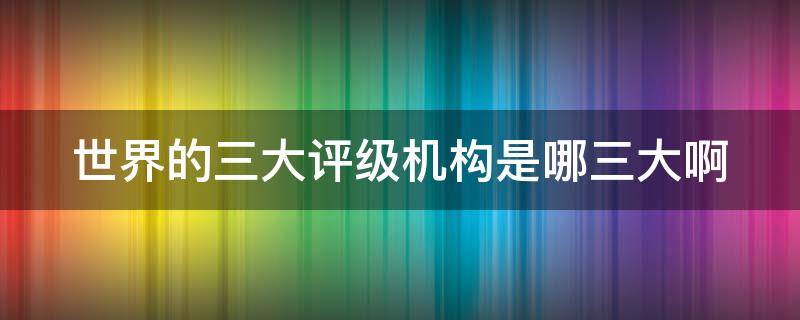世界的三大评级机构是哪三大啊 世界三大评级机构是哪三个