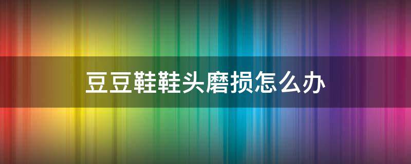豆豆鞋鞋头磨损怎么办 豆豆鞋前面太容易磨损了