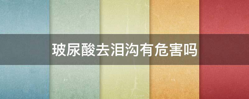 玻尿酸去泪沟有危害吗 玻尿酸去泪沟有危害吗知乎