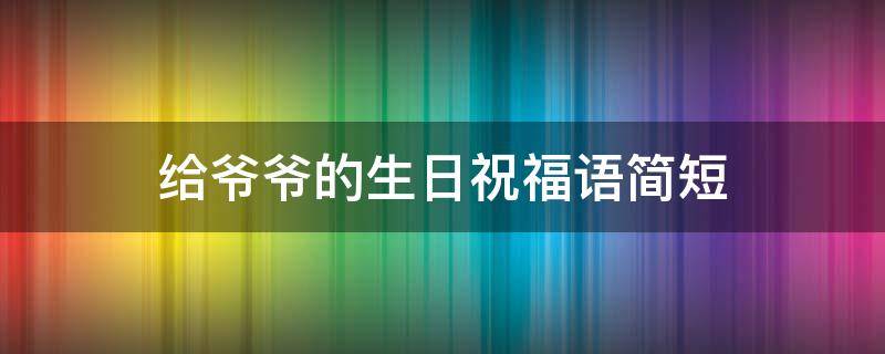 给爷爷的生日祝福语简短 给爷爷的生日祝福语简短精辟