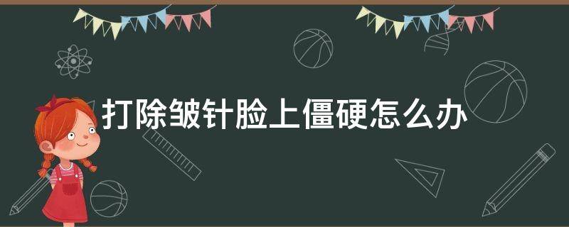 打除皱针脸上僵硬怎么办（打除皱针后脸部僵硬怎么办）