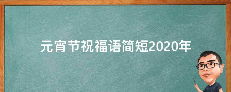 元宵节祝福语简短2021年（元宵节祝福语2020简短）