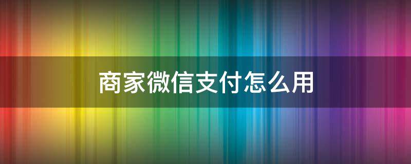 商家微信支付怎么用 商家微信支付怎么用银行卡