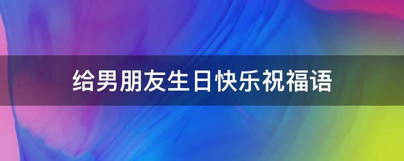 给男朋友生日快乐祝福语（给男朋友生日祝福语一句话）