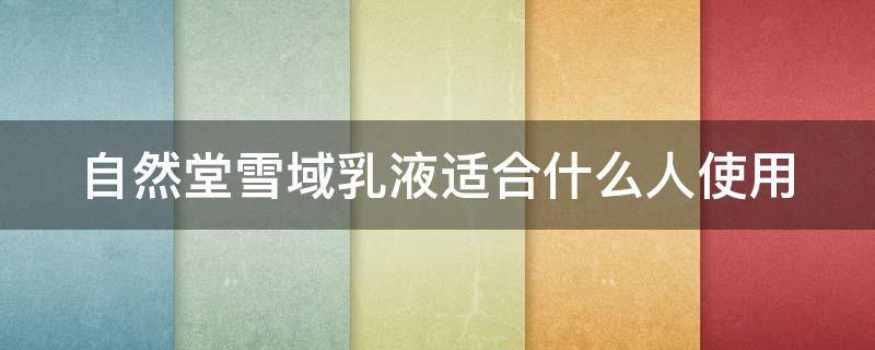 自然堂雪域乳液适合什么人使用（自然堂雪域滋润乳液清爽型）