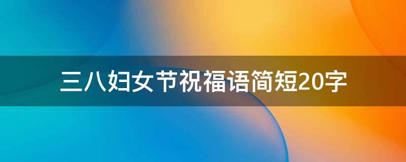 三八妇女节祝福语简短20字 三八妇女节祝福语简短20字怎么写