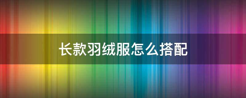 长款羽绒服怎么搭配（长款羽绒服怎么搭配裤子好看）