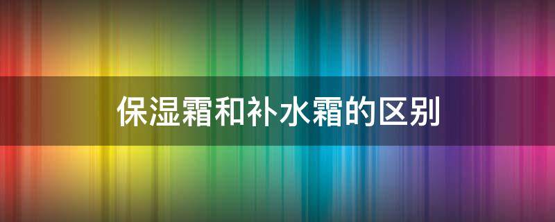 保湿霜和补水霜的区别 补水霜和保湿水区别